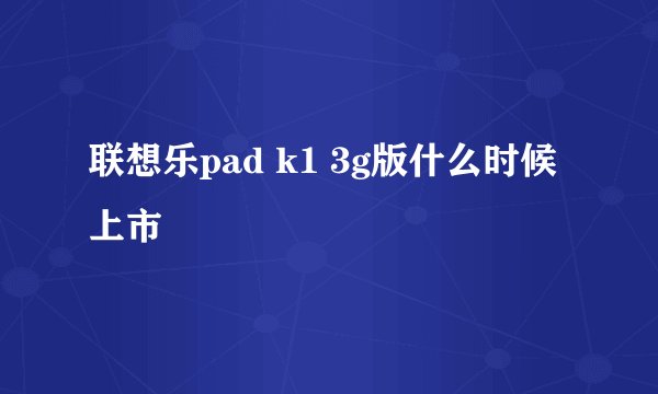 联想乐pad k1 3g版什么时候上市
