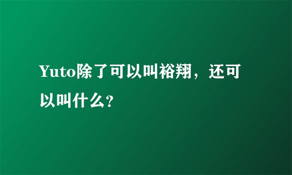 Yuto除了可以叫裕翔，还可以叫什么？
