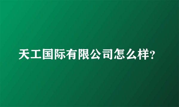 天工国际有限公司怎么样？