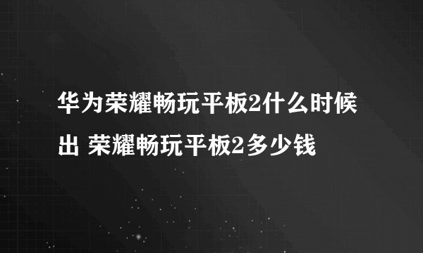 华为荣耀畅玩平板2什么时候出 荣耀畅玩平板2多少钱