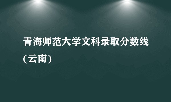 青海师范大学文科录取分数线(云南)