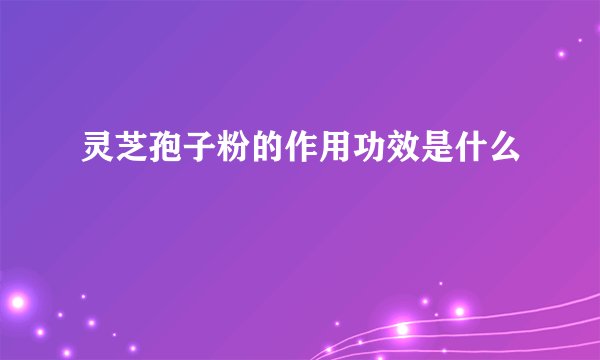 灵芝孢子粉的作用功效是什么