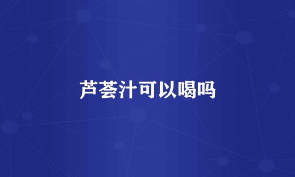 芦荟汁可以喝吗