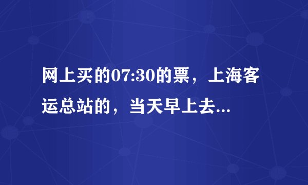 网上买的07:30的票，上海客运总站的，当天早上去取会不会没上班？最晚什么时候取票？自己打印的票有用吗？