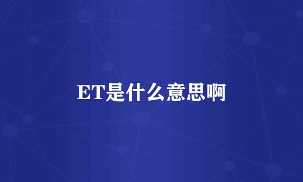 ET是什么意思啊