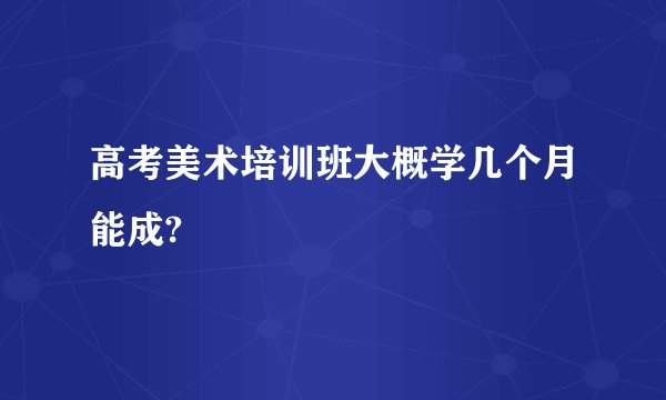 高考美术培训班大概学几个月能成?