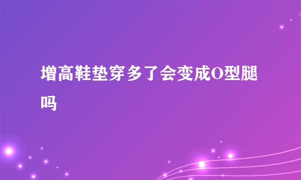 增高鞋垫穿多了会变成O型腿吗