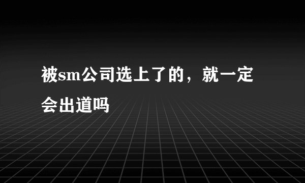被sm公司选上了的，就一定会出道吗