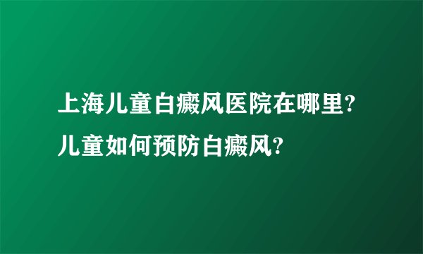 上海儿童白癜风医院在哪里?儿童如何预防白癜风?