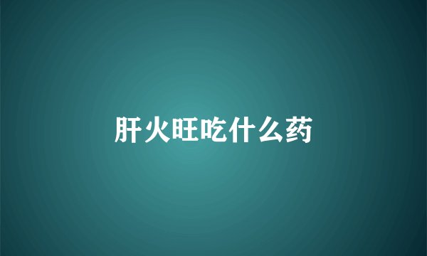 肝火旺吃什么药