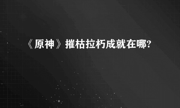 《原神》摧枯拉朽成就在哪?