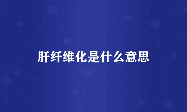 肝纤维化是什么意思