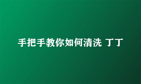 手把手教你如何清洗 丁丁