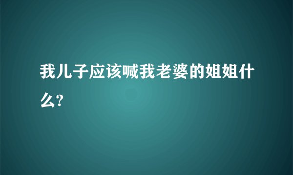 我儿子应该喊我老婆的姐姐什么?