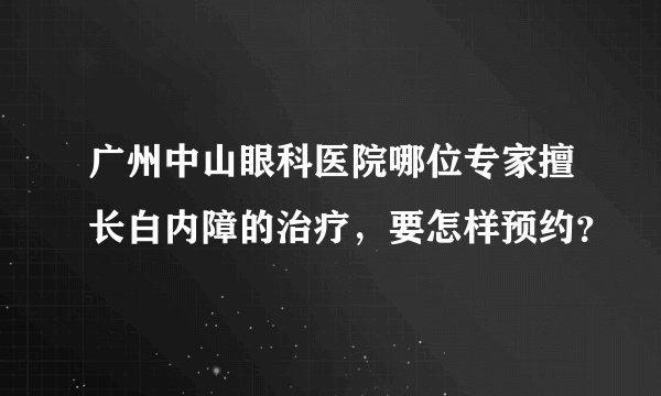 广州中山眼科医院哪位专家擅长白内障的治疗，要怎样预约？
