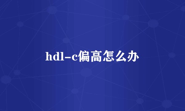 hdl-c偏高怎么办
