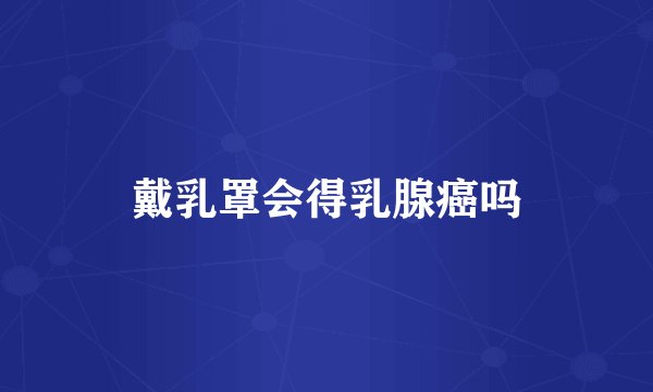 戴乳罩会得乳腺癌吗