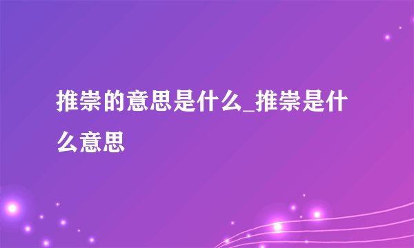 推崇的意思是什么_推崇是什么意思