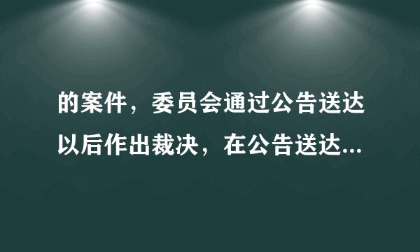 的案件，委员会通过公告送达以后作出裁决，在公告送达的时候明确说明若被申请人不到庭在闭庭后过十五天裁决视为送达。委员会的这种做法是否有效？希望能给予明确的回答