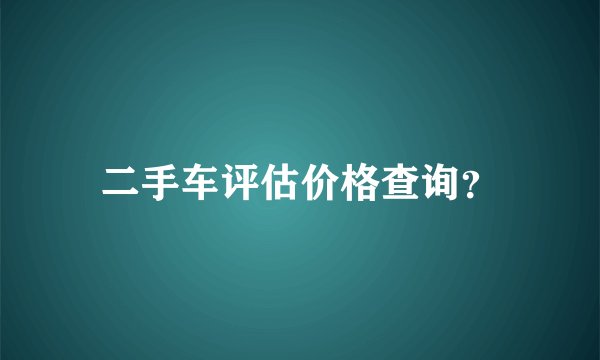 二手车评估价格查询？