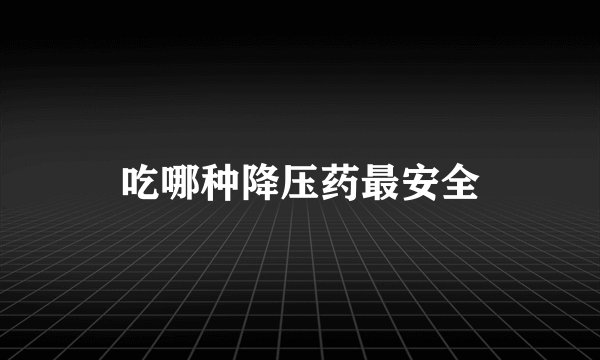 吃哪种降压药最安全