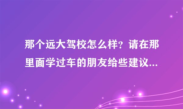那个远大驾校怎么样？请在那里面学过车的朋友给些建议，谢谢？