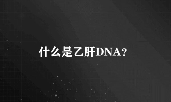 什么是乙肝DNA？
