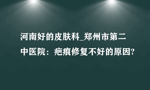 河南好的皮肤科_郑州市第二中医院:疤痕修复不好的原因?