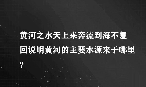 黄河之水天上来奔流到海不复回说明黄河的主要水源来于哪里？