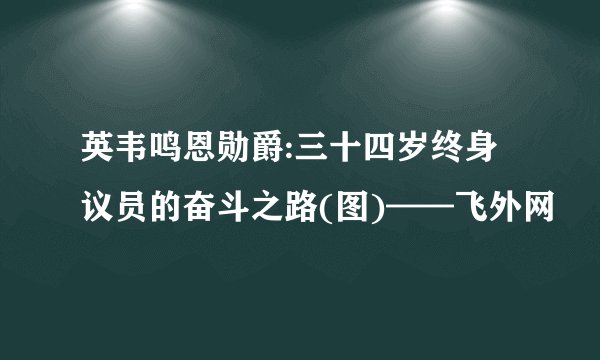 英韦鸣恩勋爵:三十四岁终身议员的奋斗之路(图)——飞外网