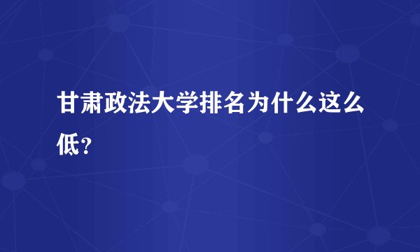 甘肃政法大学排名为什么这么低？