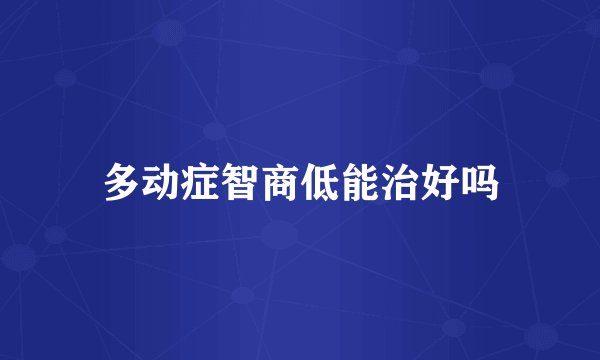 多动症智商低能治好吗