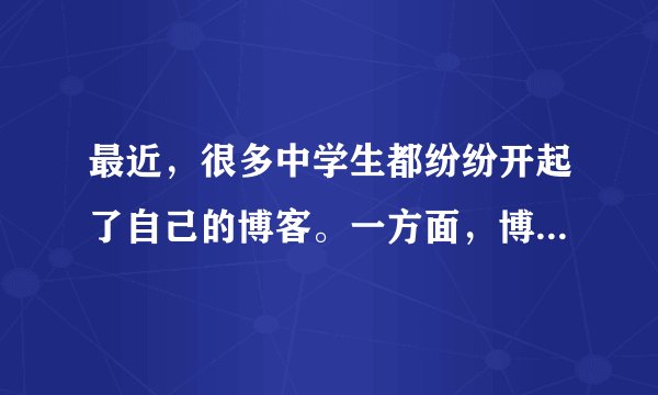 最近，很多中学生都纷纷开起了自己的博客。一方面，博客可以作为展示自己的窗口，可以释放学习的压力，因此已经被越来越多的中学生所接受。但是，另一方面，很多家长和老师都认为管理个人博客要花相当多的时间和精力，会耽误学习。
请对这一现象进行简要介绍，并发表自己的看法。
注意：1．词数：l00左右，开头已给出，不计入总词数；
2．参考词汇：开博客 open one's blog。