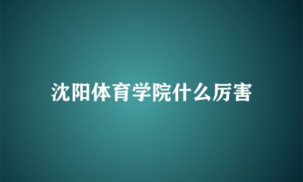 沈阳体育学院什么厉害