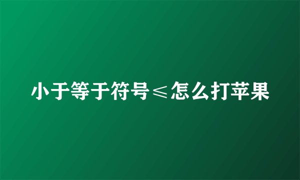 小于等于符号≤怎么打苹果