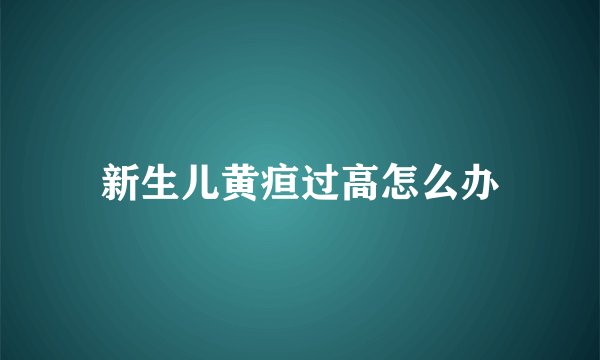 新生儿黄疸过高怎么办