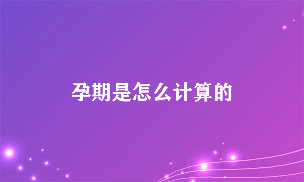 孕期是怎么计算的