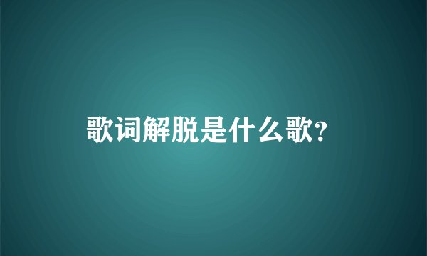 歌词解脱是什么歌？