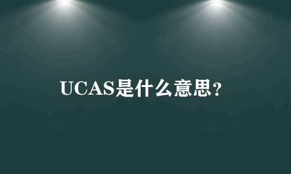 UCAS是什么意思？