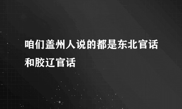 咱们盖州人说的都是东北官话和胶辽官话