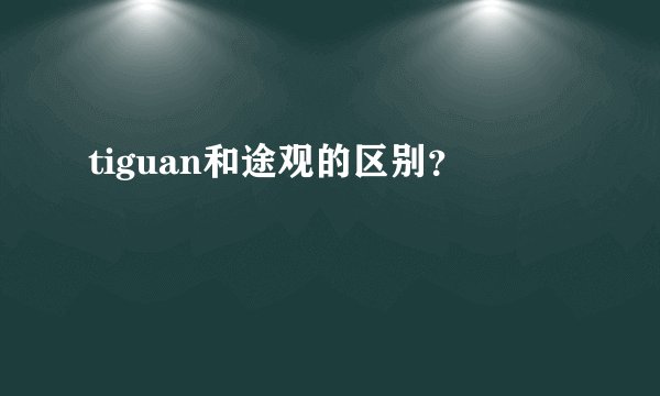 tiguan和途观的区别？