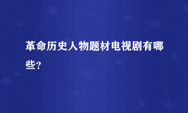 革命历史人物题材电视剧有哪些？