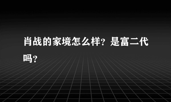 肖战的家境怎么样？是富二代吗？