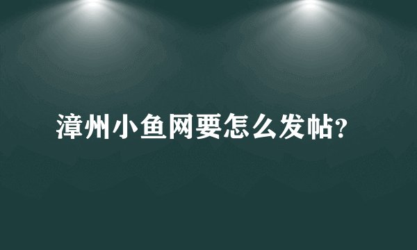 漳州小鱼网要怎么发帖？