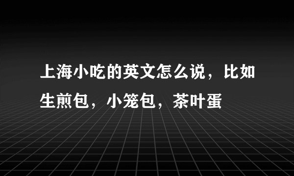上海小吃的英文怎么说，比如生煎包，小笼包，茶叶蛋