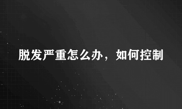 脱发严重怎么办，如何控制