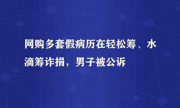 网购多套假病历在轻松筹、水滴筹诈捐，男子被公诉
