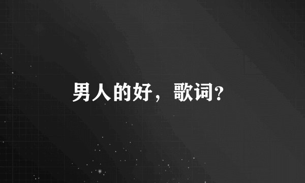 男人的好，歌词？