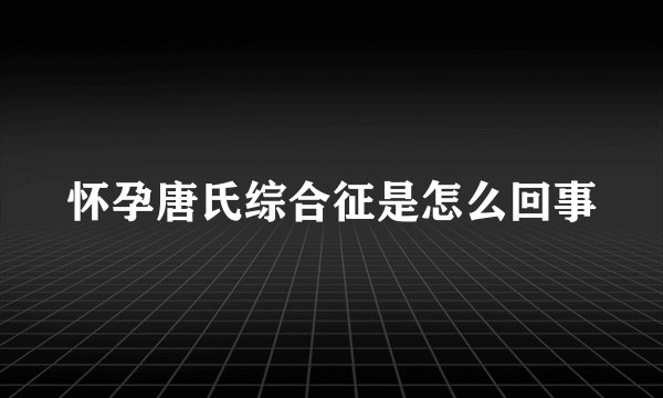 怀孕唐氏综合征是怎么回事