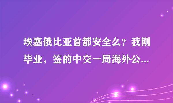埃塞俄比亚首都安全么？我刚毕业，签的中交一局海外公司。要去非洲，想知道那怎么样？有去过的师哥吗？